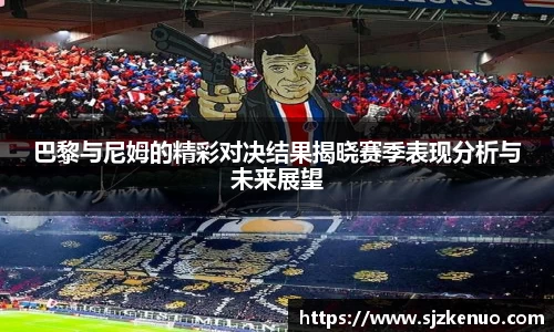 巴黎与尼姆的精彩对决结果揭晓赛季表现分析与未来展望